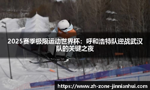 2025赛季极限运动世界杯:呼和浩特队迎战武汉队的关键之夜